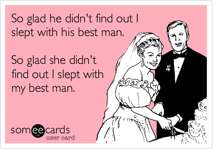 So glad he didn't find out I
slept with his best man.

So glad she didn't
find out I slept with
my best man. 