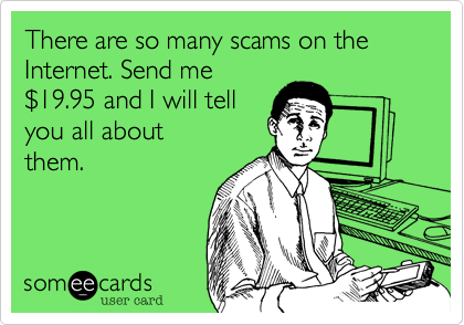 There are so many scams on the Internet. Send me
%2419.95 and I will tell
you all about 
them.