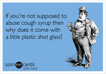 
If you're not supposed to 
abuse cough syrup then 
why does it come with
a little plastic shot glass?