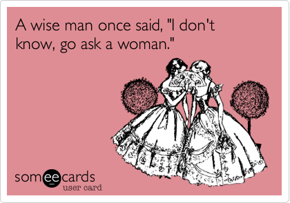 A wise man once said, "I don't know, go ask a woman."