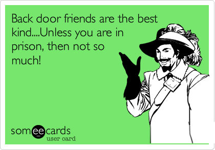 Back door friends are the best
kind....Unless you are in
prison, then not so
much!
