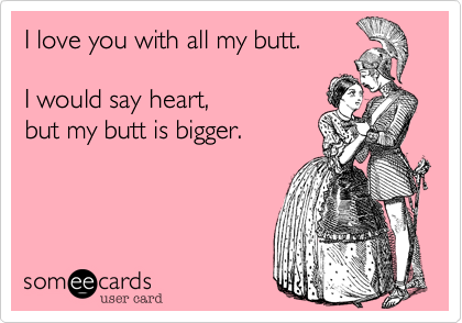I love you with all my butt.
 
I would say heart, 
but my butt is bigger.