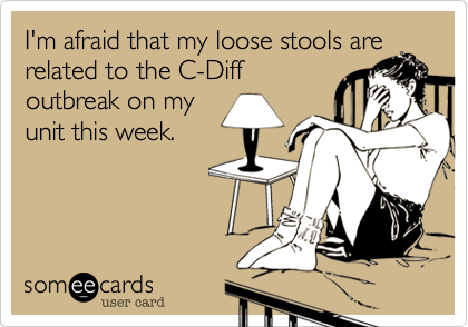 I'm afraid that my loose stools are
related to the C-Diff
outbreak on my
unit this week.