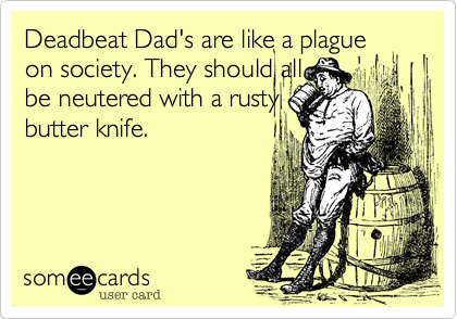 Deadbeat Dad's are like a plague on society. They should all
be neutered with a rusty
butter knife.