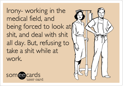 Irony- working in the
medical field, and
being forced to look at
shit, and deal with shit
all day. But, refusing to
take a shit while at
work.
