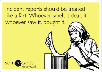Incident reports should be treated
like a fart. Whoever smelt it dealt it, whoever saw it, bought it.