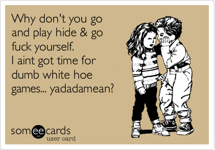 Why don't you go 
and play hide & go
fuck yourself.
I aint got time for
dumb white hoe
games... yadadamean?