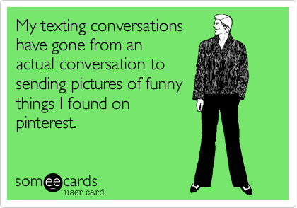 My texting conversations have gone from an actual conversation to sending  pictures of funny things I found on pinterest. | Friendship Ecard