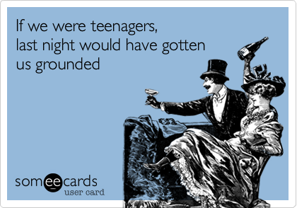 If we were teenagers, 
last night would have gotten 
us grounded