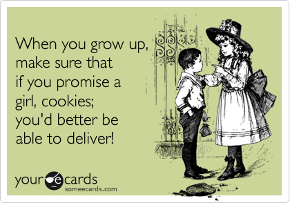 
When you grow up,
make sure that
if you promise a
girl, cookies;
you'd better be
able to deliver!