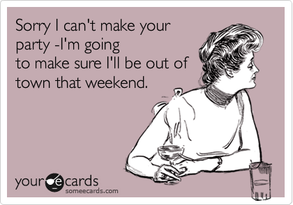 Sorry I can't make your
party -I'm going
to make sure I'll be out of
town that weekend. 