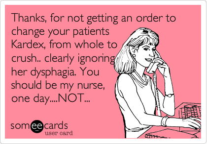 Thanks, for not getting an order to change your patients
Kardex, from whole to 
crush.. clearly ignoring
her dysphagia. You 
should be my nurse,
one day....NOT...