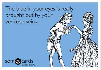 The blue in your eyes is really
brought out by your
vericose veins.