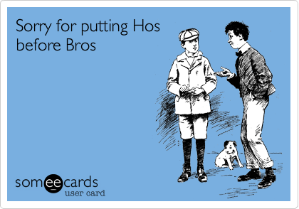Sorry for putting Hos
before Bros