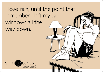 I love rain, until the point that I
remember I left my car
windows all the
way down.
