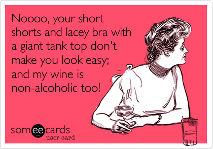 Noooo, your short
shorts and lacey bra with
a giant tank top don't
make you look easy; 
and my wine is
non-alcoholic too!