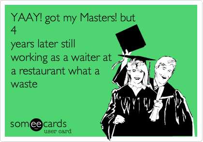 YAAY! got my Masters! but
4
years later still
working as a waiter at
a restaurant what a
waste