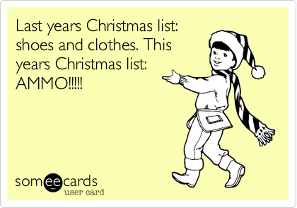 Last years Christmas list:
shoes and clothes. This
years Christmas list:
AMMO!!!!!