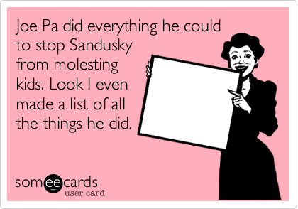 Joe Pa did everything he could
to stop Sandusky
from molesting
kids. Look I even
made a list of all
the things he did.
 