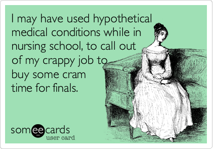 I may have used hypothetical
medical conditions while in 
nursing school, to call out
of my crappy job to
buy some cram
time for finals.