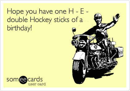 Hope you have one H - E -
double Hockey sticks of a
birthday!  