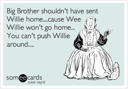 Big Brother shouldn't have sent
Willie home....cause Wee
Willie won't go home...
You can't push Willie
around.....