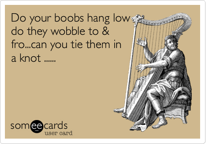 Do your boobs hang low do they wobble to &fro...can you tie them in a k...