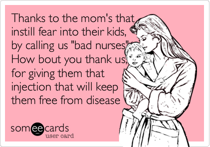 Thanks to the mom's that
instill fear into their kids,
by calling us "bad nurses". 
How bout you thank us, 
for giving them that
injection that will keep
them free from disease 