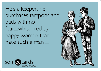He's a keeper...he
purchases tampons and
pads with no
fear....whispered by
happy women that
have such a man ....
