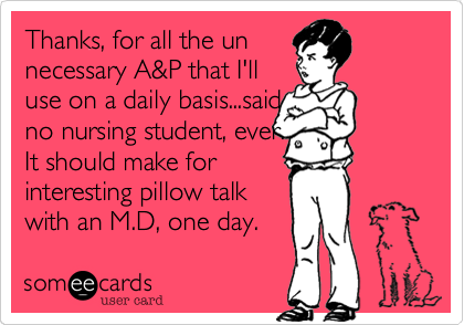 Thanks, for all the un
necessary A&P that I'll
use on a daily basis...said 
no nursing student, ever.
It should make for
interesting pillow talk
with an M.D, one day.