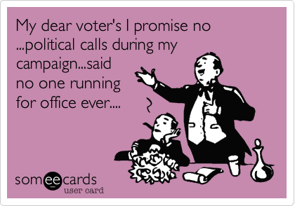 My dear voter's I promise no ...political calls during my
campaign...said
no one running
for office ever....