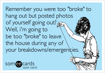 Remember you were too "broke" to hang out but posted photos
of yourself going out?
Well, i'm going to
be too "broke" to leave
the house during any of
your breakdowns/emergencies.
