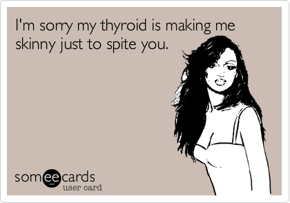 I'm sorry my thyroid is making me skinny just to spite you.