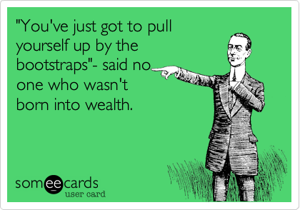 "You've just got to pull
yourself up by the
bootstraps"- said no
one who wasn't
born into wealth.