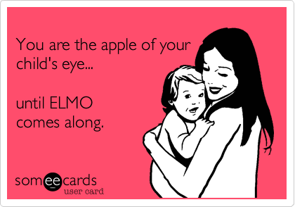 
You are the apple of your
child's eye... 

until ELMO
comes along.