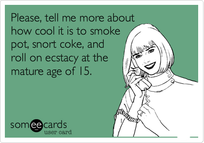 Please, tell me more about
how cool it is to smoke
pot, snort coke, and
roll on ecstacy at the
mature age of 15.  