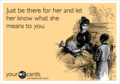 Just be there for her and let
her know what she
means to you.
