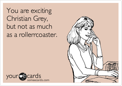 You are exciting
Christian Grey,
but not as much
as a rollerrcoaster.