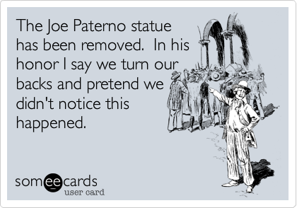 The Joe Paterno statue
has been removed.  In his
honor I say we turn our
backs and pretend we
didn't notice this
happened.