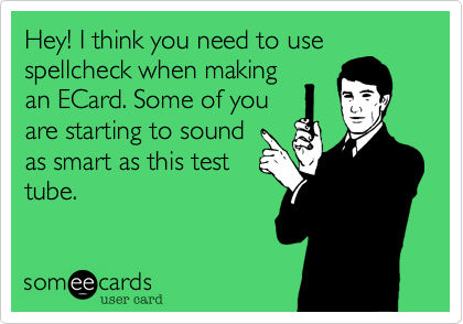 Hey! I think you need to use spellcheck when making
an ECard. Some of you
are starting to sound
as smart as this test
tube.