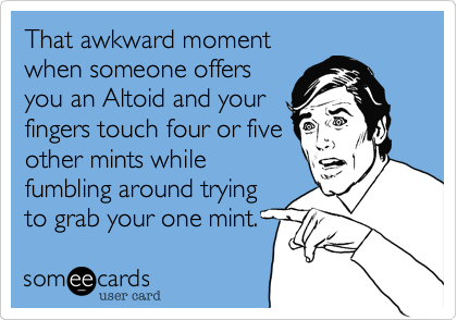 That awkward moment
when someone offers
you an Altoid and your
fingers touch four or five
other mints while 
fumbling around trying
to grab your one mint.