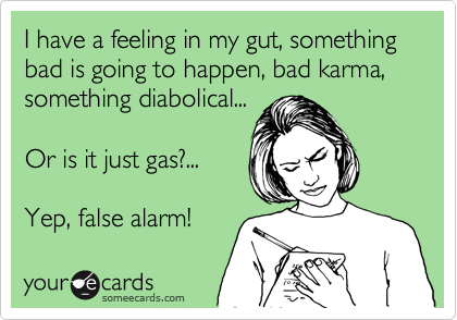 I have a feeling in my gut, something bad is going to happen, bad karma, something diabolical...

Or is it just gas?...

Yep, false alarm!
