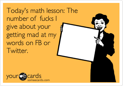 Today's math lesson: The
number of  fucks I
give about your
getting mad at my
words on FB or
Twitter.