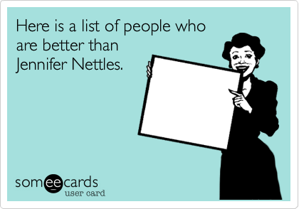 Here is a list of people who
are better than
Jennifer Nettles.