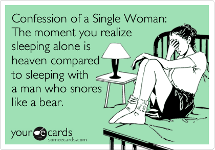 Confession of a Single Woman:  The moment you realize
sleeping alone is 
heaven compared
to sleeping with 
a man who snores 
like a bear.