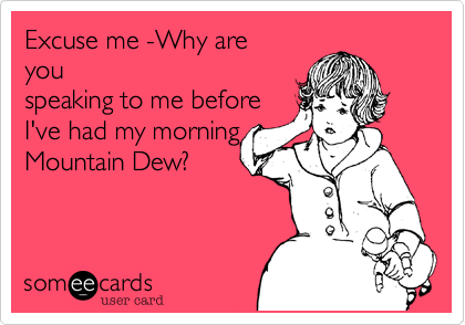Excuse me -Why are
you
speaking to me before
I've had my morning
Mountain Dew?