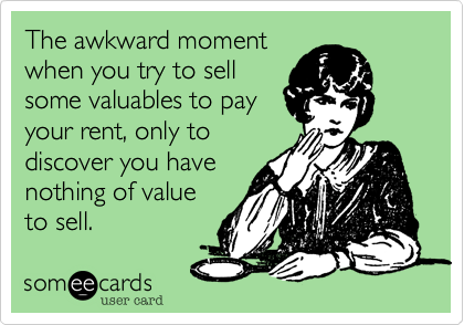 The awkward moment
when you try to sell
some valuables to pay
your rent, only to
discover you have
nothing of value
to sell.