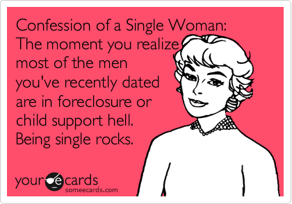 Confession of a Single Woman:   The moment you realize
most of the men
you've recently dated
are in foreclosure or
child support hell. 
Being single rocks. 