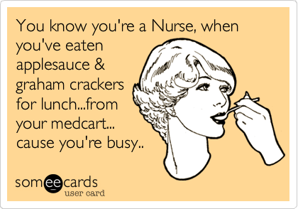 You know you're a Nurse, when you've eaten
applesauce &
graham crackers
for lunch...from
your medcart...
cause you're busy.. 