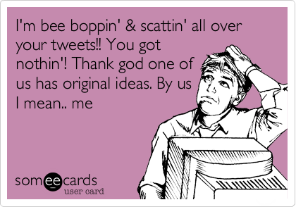 I'm bee boppin' & scattin' all over your tweets!! You got
nothin'! Thank god one of
us has original ideas. By us
I mean.. me